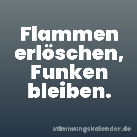 Flammen erlöschen, Funken bleiben.