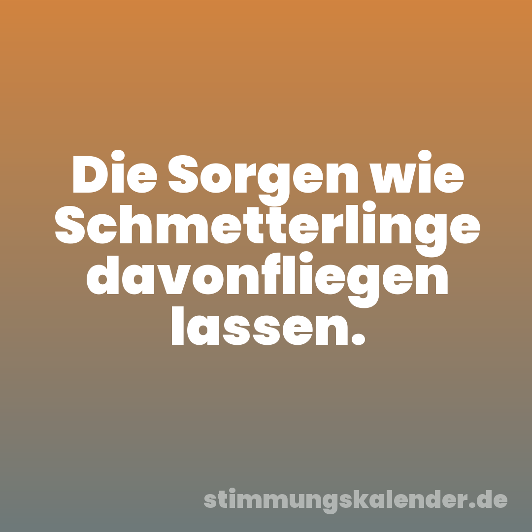 Die Sorgen wie Schmetterlinge davonfliegen lassen.