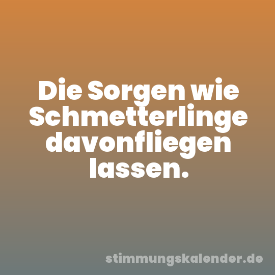 Die Sorgen wie Schmetterlinge davonfliegen lassen.