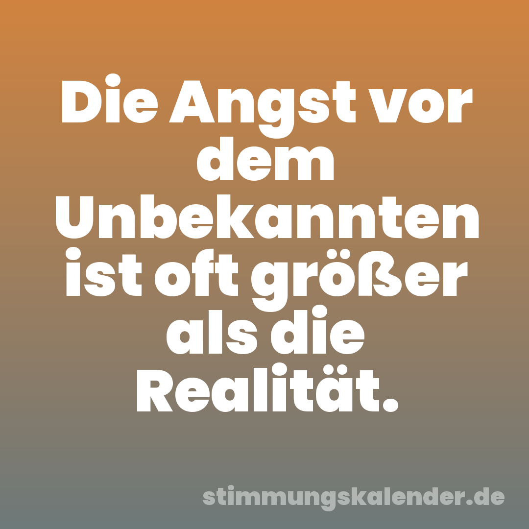 Die Angst vor dem Unbekannten ist oft größer als die Realität.