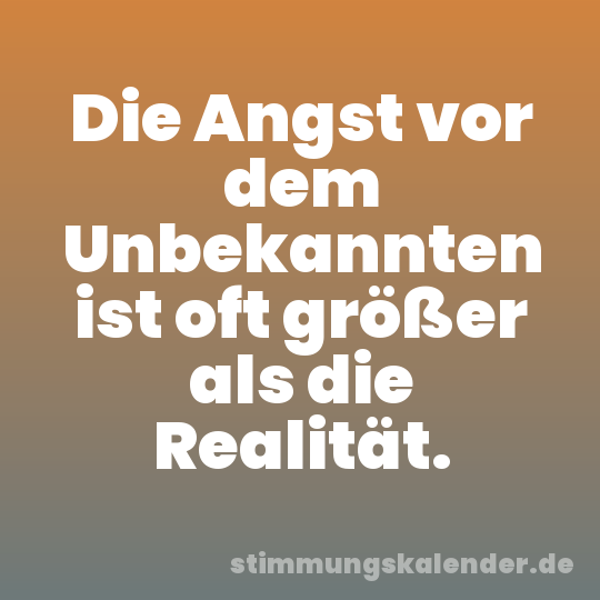 Die Angst vor dem Unbekannten ist oft größer als die Realität.