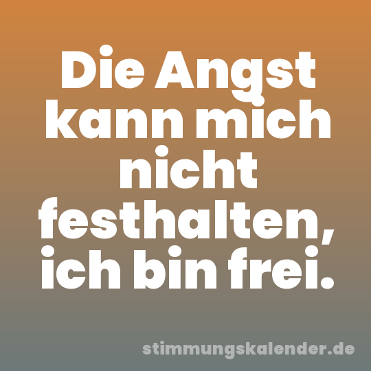 Die Angst kann mich nicht festhalten, ich bin frei.