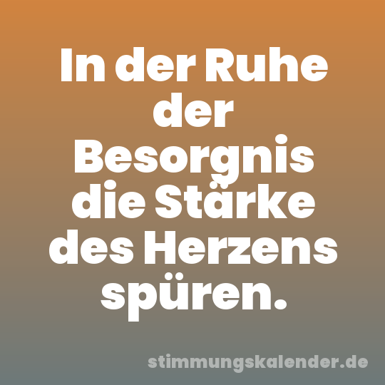 In der Ruhe der Besorgnis die Stärke des Herzens spüren.