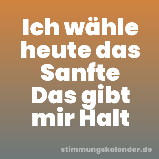 Ich wähle heute das Sanfte Das gibt mir Halt