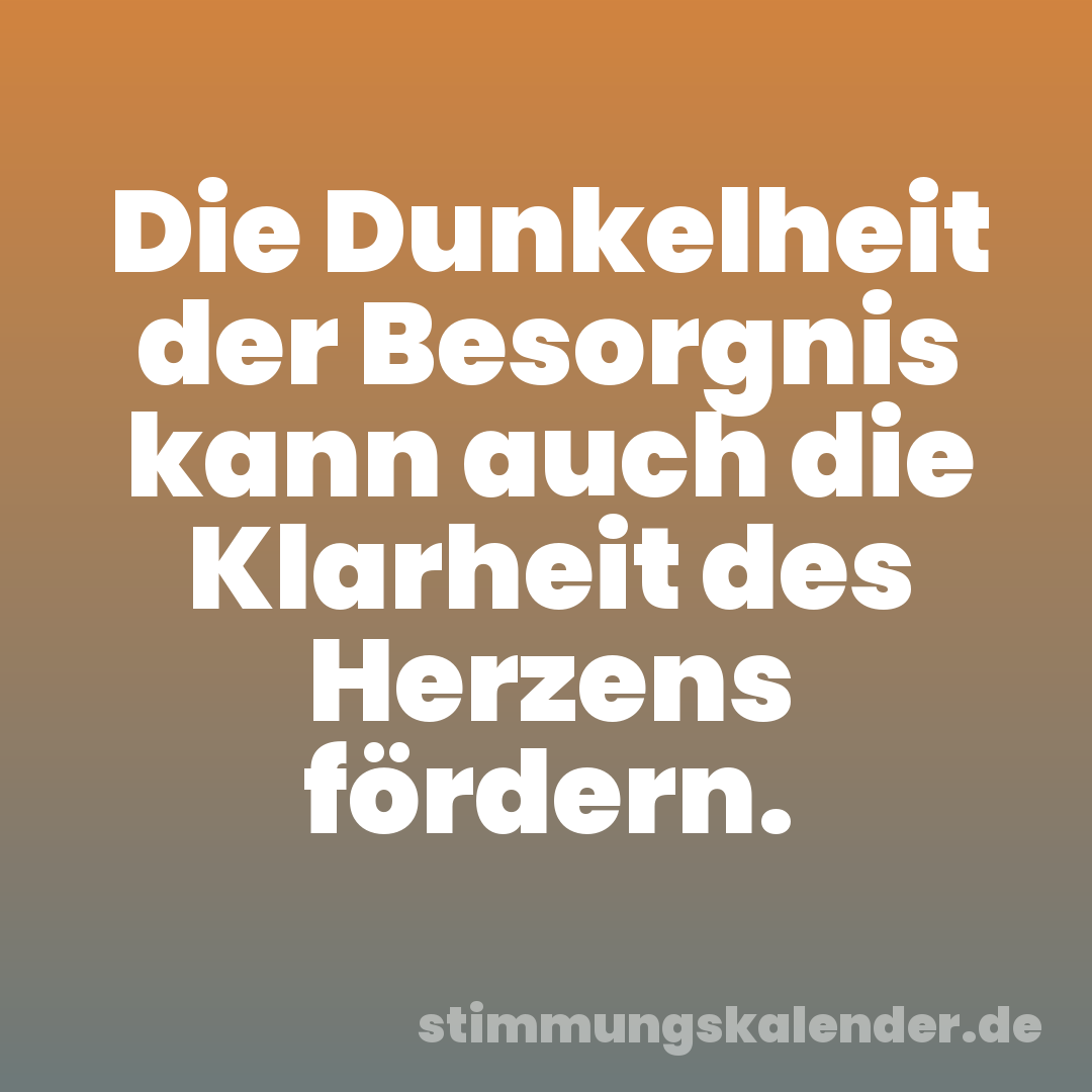 Die Dunkelheit der Besorgnis kann auch die Klarheit des Herzens fördern.