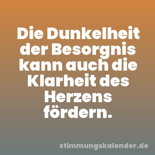 Die Dunkelheit der Besorgnis kann auch die Klarheit des Herzens fördern.