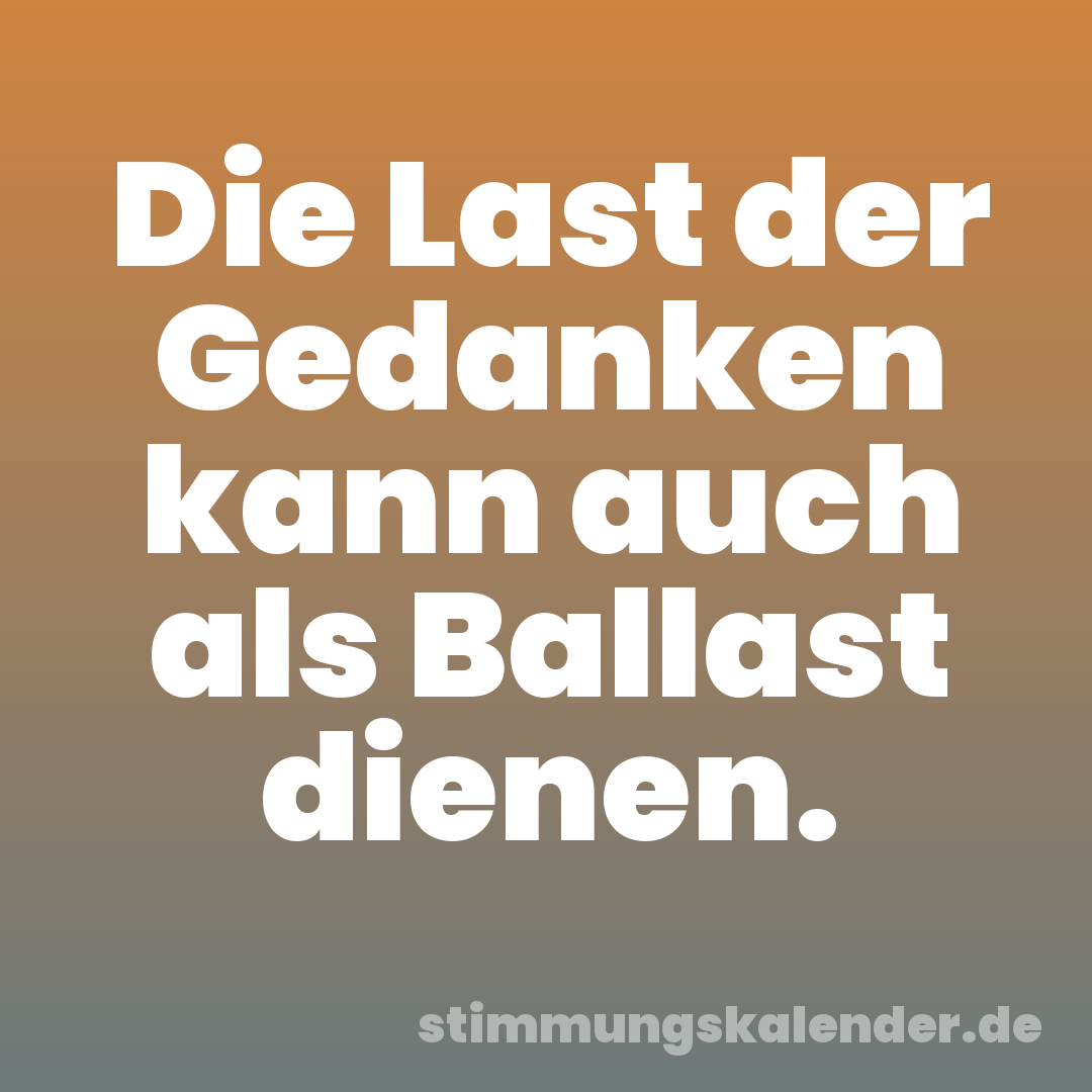 Die Last der Gedanken kann auch als Ballast dienen.
