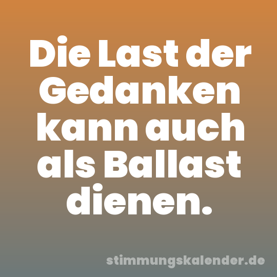Die Last der Gedanken kann auch als Ballast dienen.