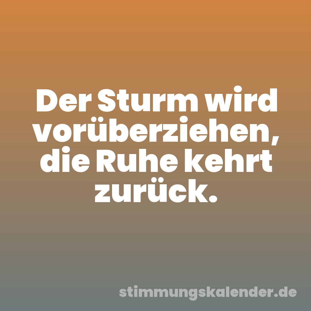 Der Sturm wird vorüberziehen, die Ruhe kehrt zurück.