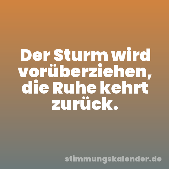 Der Sturm wird vorüberziehen, die Ruhe kehrt zurück.
