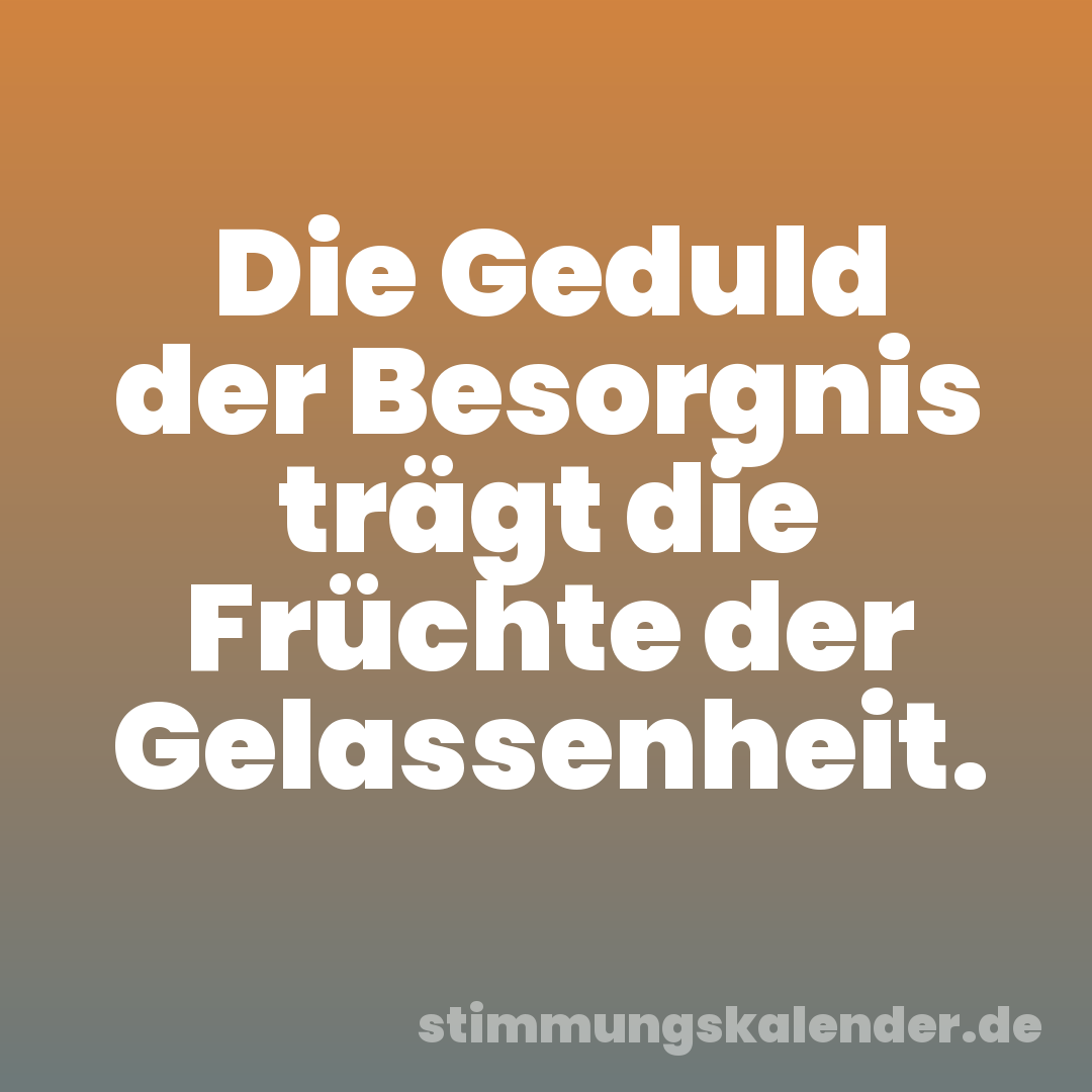 Die Geduld der Besorgnis trägt die Früchte der Gelassenheit.