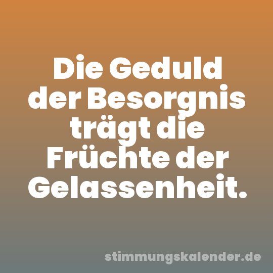 Die Geduld der Besorgnis trägt die Früchte der Gelassenheit.
