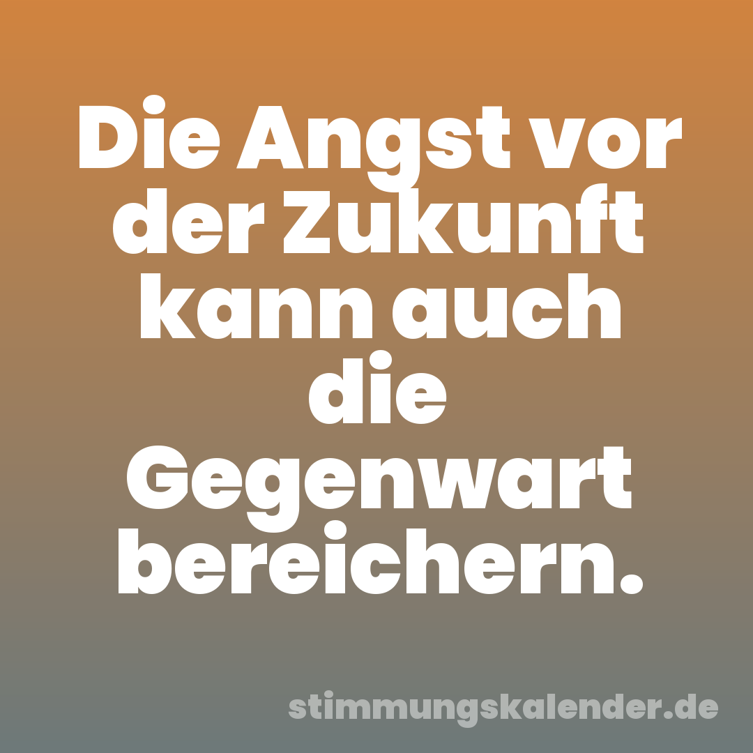 Die Angst vor der Zukunft kann auch die Gegenwart bereichern.