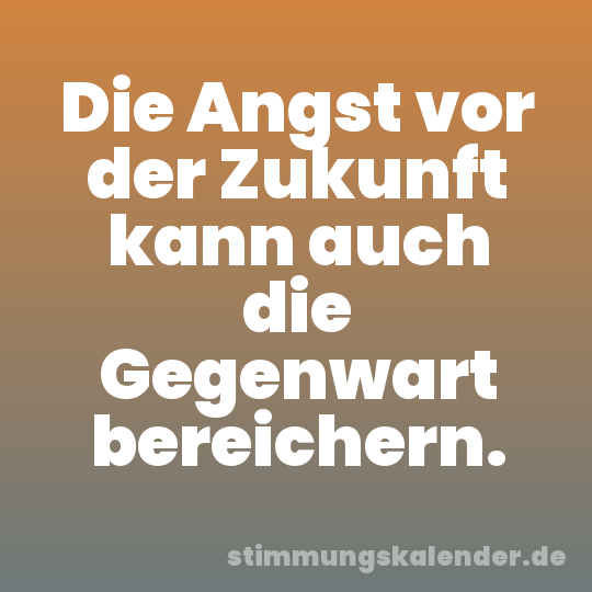 Die Angst vor der Zukunft kann auch die Gegenwart bereichern.