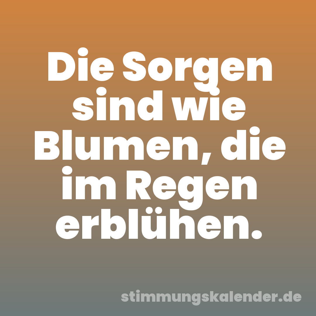 Die Sorgen sind wie Blumen, die im Regen erblühen.