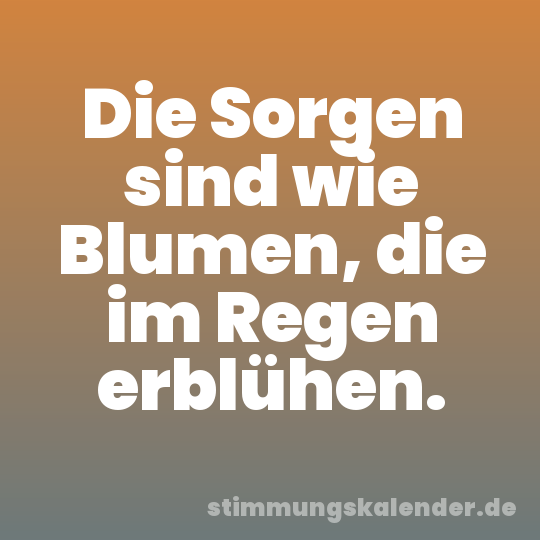 Die Sorgen sind wie Blumen, die im Regen erblühen.