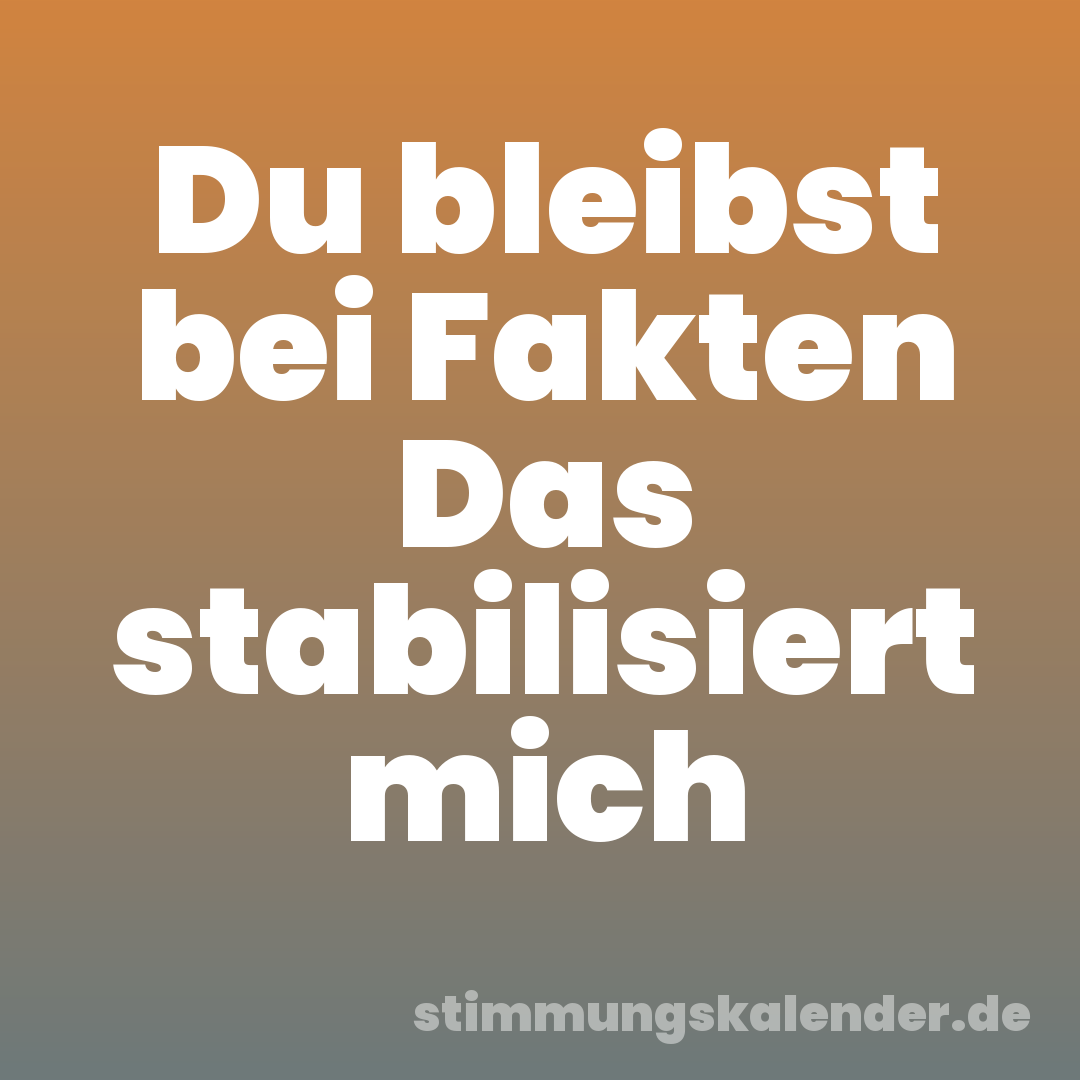 Du bleibst bei Fakten Das stabilisiert mich