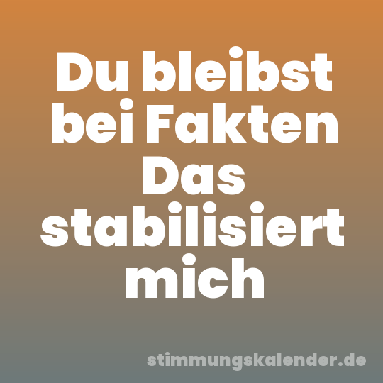 Du bleibst bei Fakten Das stabilisiert mich