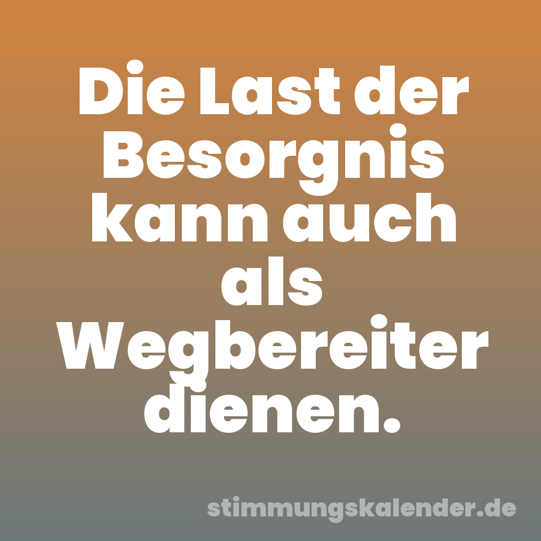 Die Last der Besorgnis kann auch als Wegbereiter dienen.