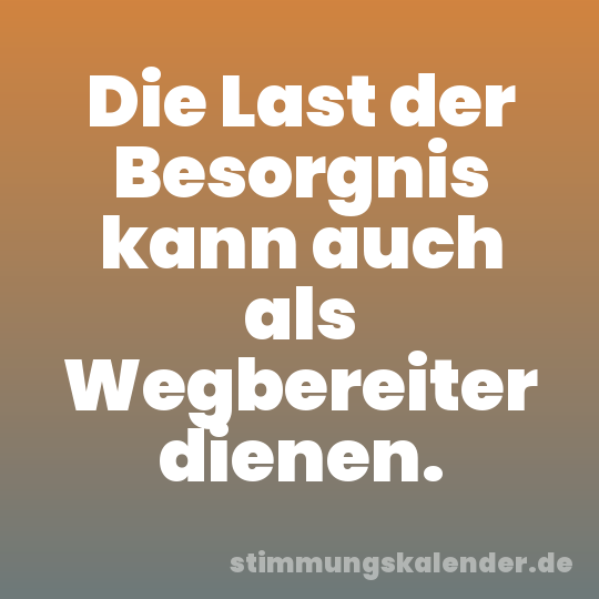 Die Last der Besorgnis kann auch als Wegbereiter dienen.