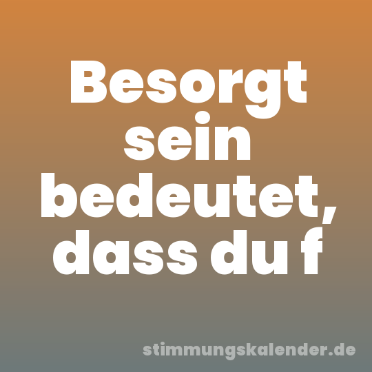 Besorgt sein bedeutet, dass du f