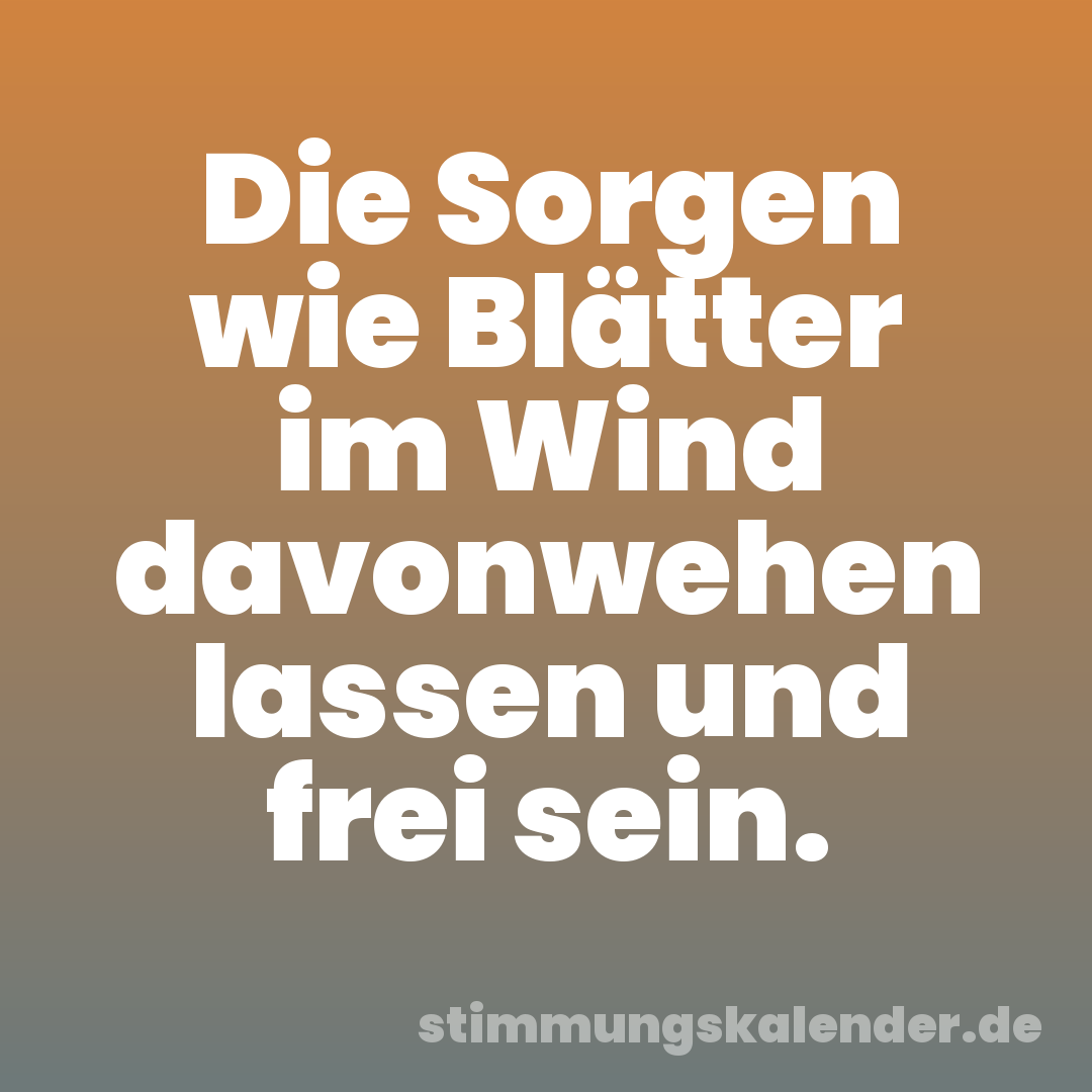 Die Sorgen wie Blätter im Wind davonwehen lassen und frei sein.