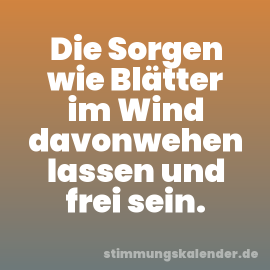 Die Sorgen wie Blätter im Wind davonwehen lassen und frei sein.
