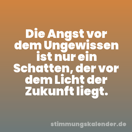 Die Angst vor dem Ungewissen ist nur ein Schatten, der vor dem Licht der Zukunft liegt.