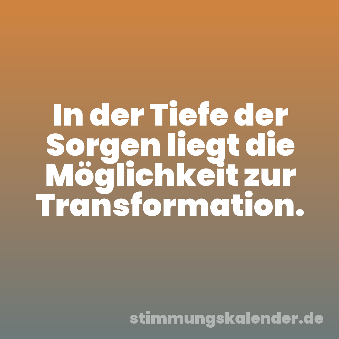 In der Tiefe der Sorgen liegt die Möglichkeit zur Transformation.