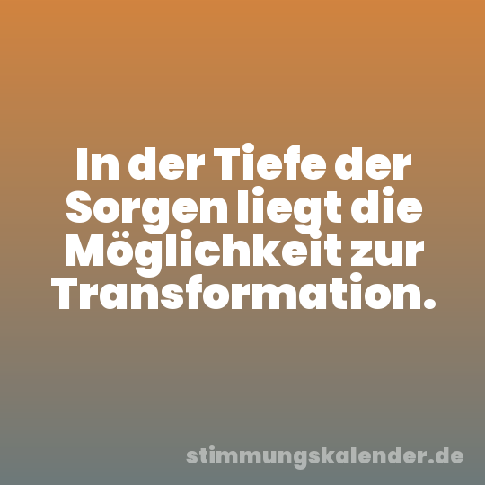 In der Tiefe der Sorgen liegt die Möglichkeit zur Transformation.