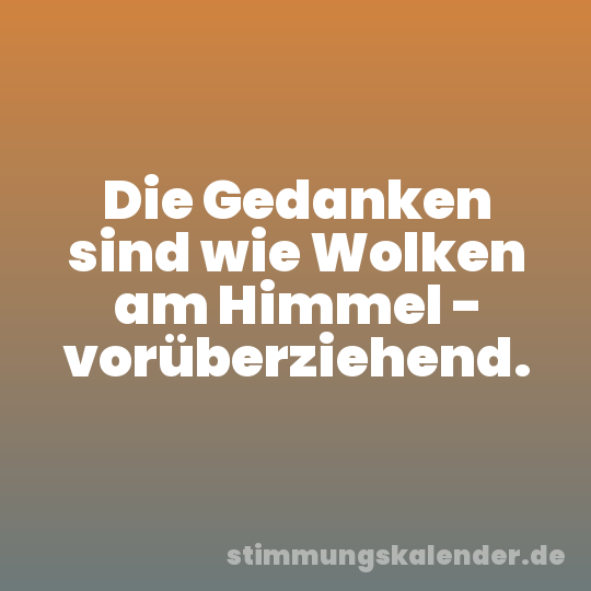Die Gedanken sind wie Wolken am Himmel - vorüberziehend.