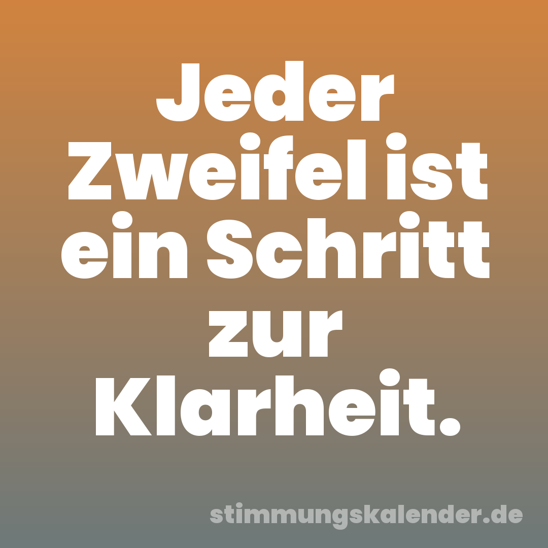 Jeder Zweifel ist ein Schritt zur Klarheit.