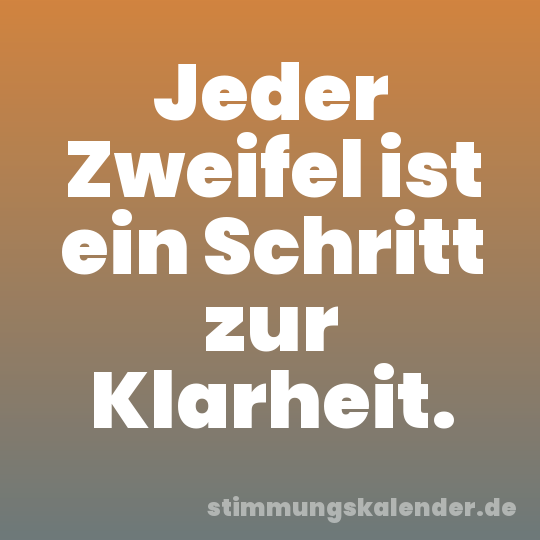 Jeder Zweifel ist ein Schritt zur Klarheit.
