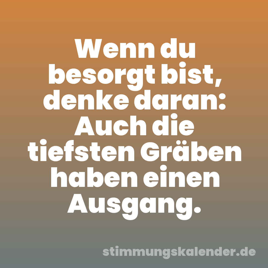 Wenn du besorgt bist, denke daran: Auch die tiefsten Gräben haben einen Ausgang.