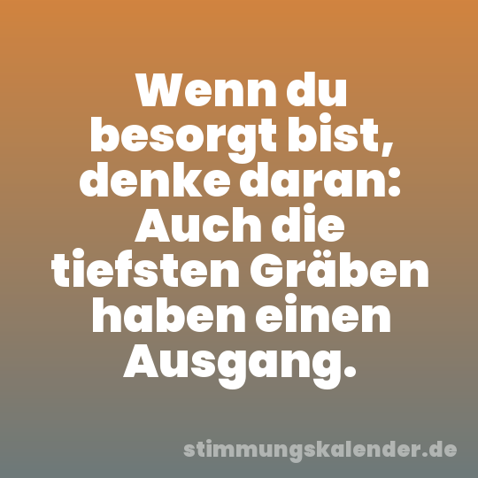 Wenn du besorgt bist, denke daran: Auch die tiefsten Gräben haben einen Ausgang.