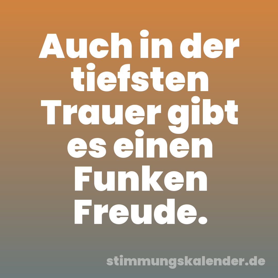 Auch in der tiefsten Trauer gibt es einen Funken Freude.