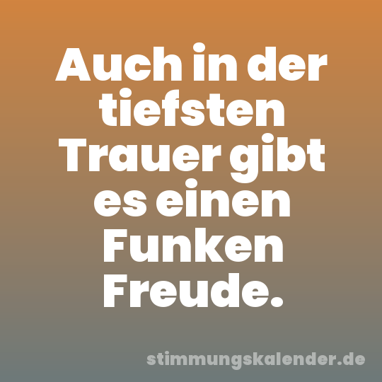 Auch in der tiefsten Trauer gibt es einen Funken Freude.