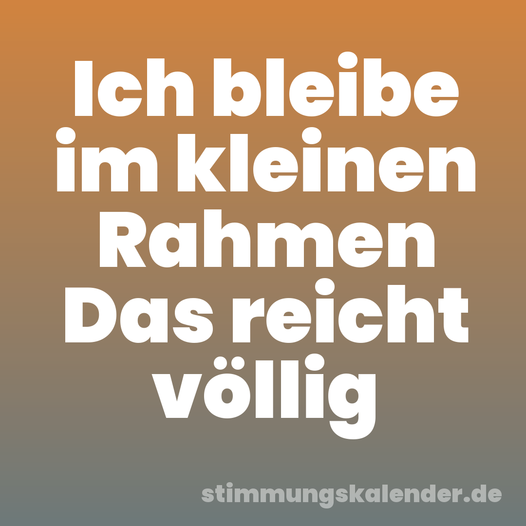 Ich bleibe im kleinen Rahmen Das reicht völlig