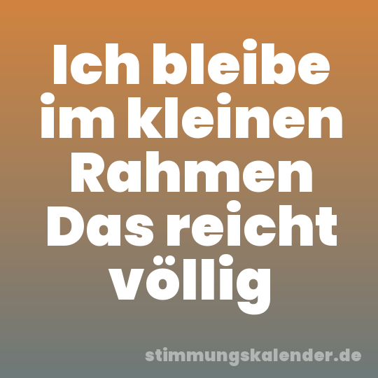 Ich bleibe im kleinen Rahmen Das reicht völlig