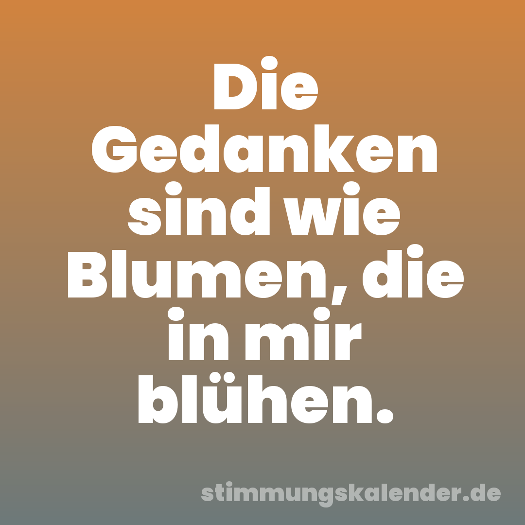 Die Gedanken sind wie Blumen, die in mir blühen.