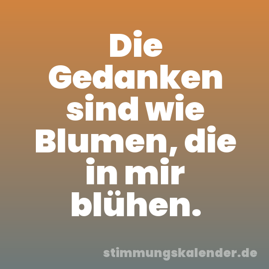 Die Gedanken sind wie Blumen, die in mir blühen.