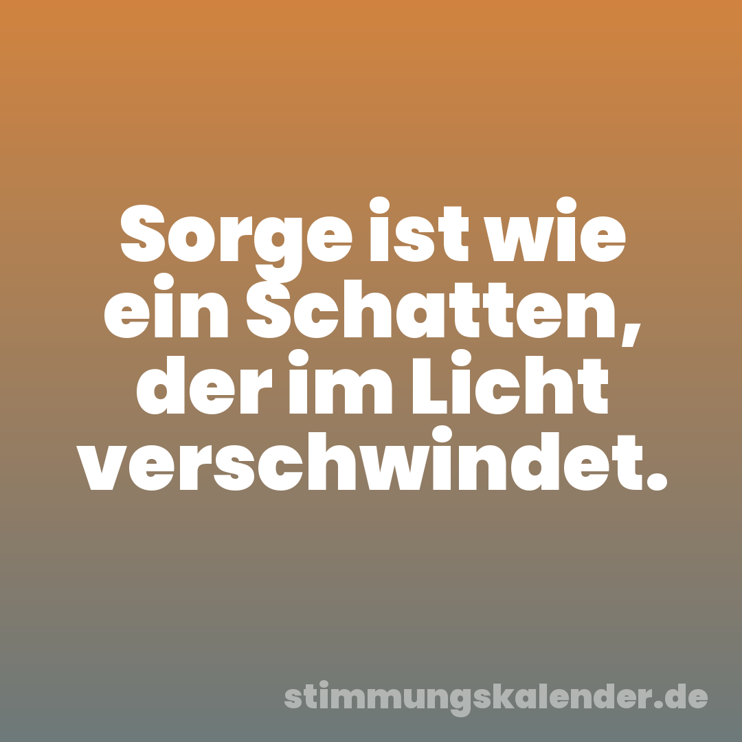 Sorge ist wie ein Schatten, der im Licht verschwindet.