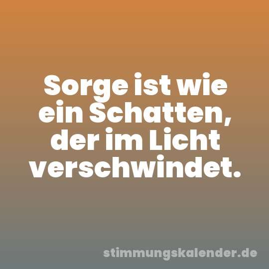 Sorge ist wie ein Schatten, der im Licht verschwindet.