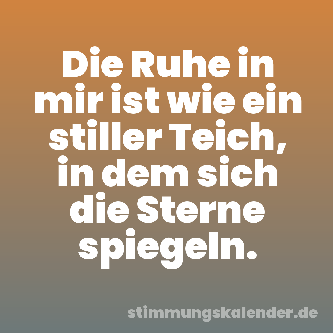 Die Ruhe in mir ist wie ein stiller Teich, in dem sich die Sterne spiegeln.