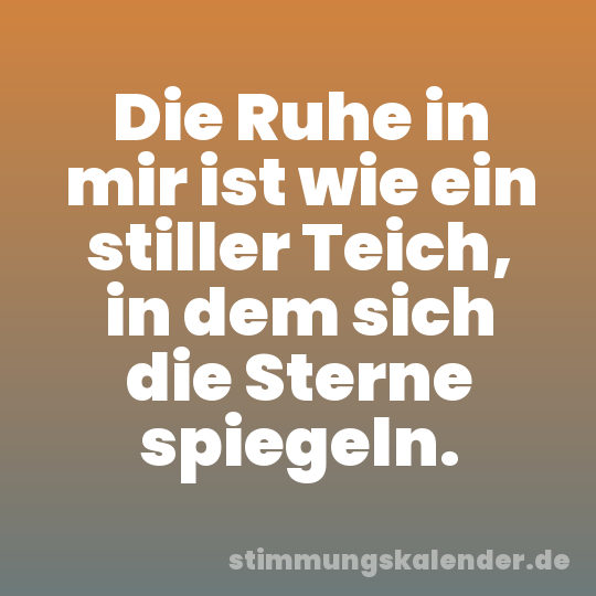 Die Ruhe in mir ist wie ein stiller Teich, in dem sich die Sterne spiegeln.