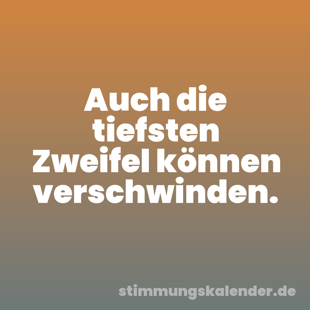 Auch die tiefsten Zweifel können verschwinden.