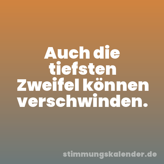 Auch die tiefsten Zweifel können verschwinden.