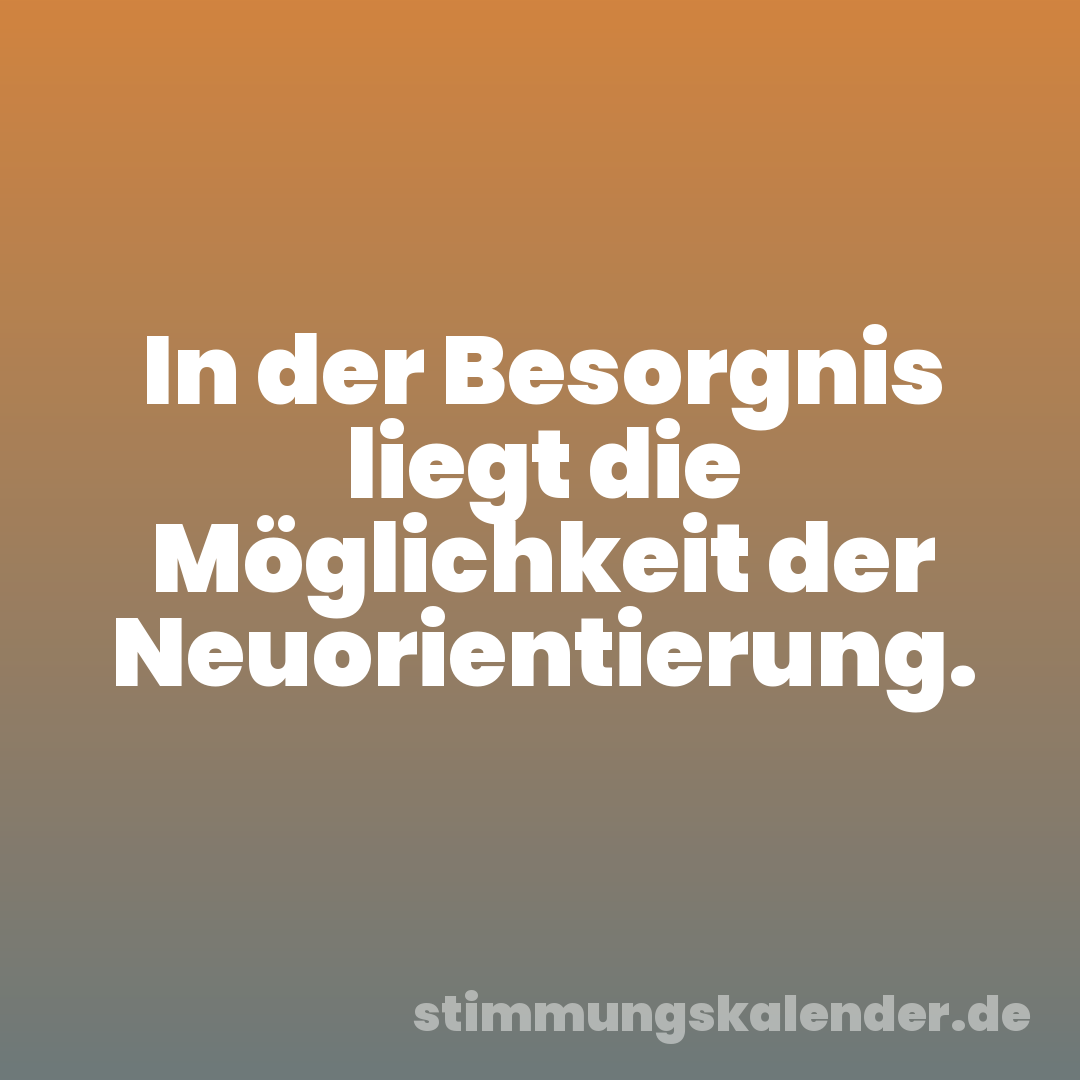 In der Besorgnis liegt die Möglichkeit der Neuorientierung.