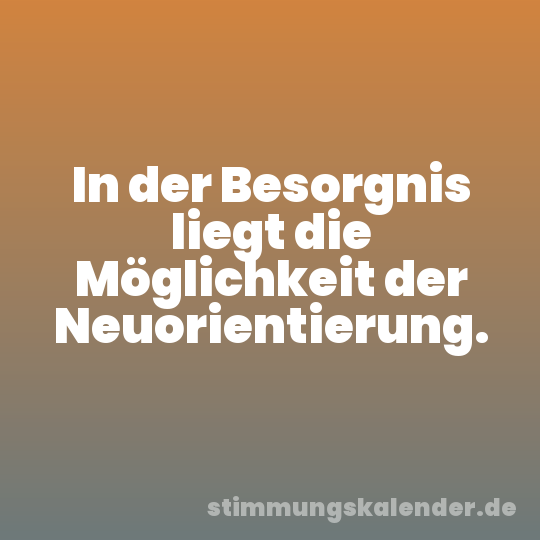 In der Besorgnis liegt die Möglichkeit der Neuorientierung.