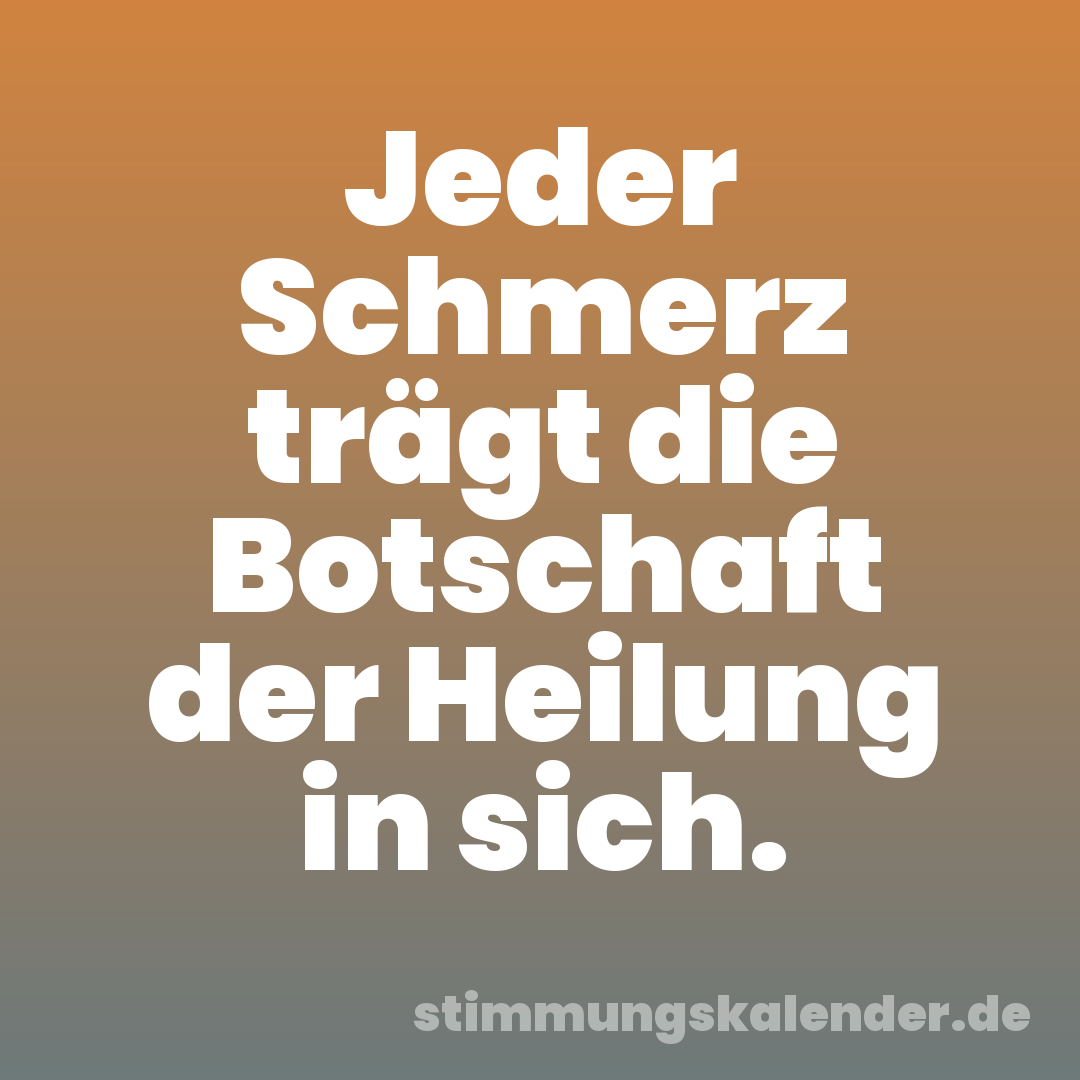 Jeder Schmerz trägt die Botschaft der Heilung in sich.